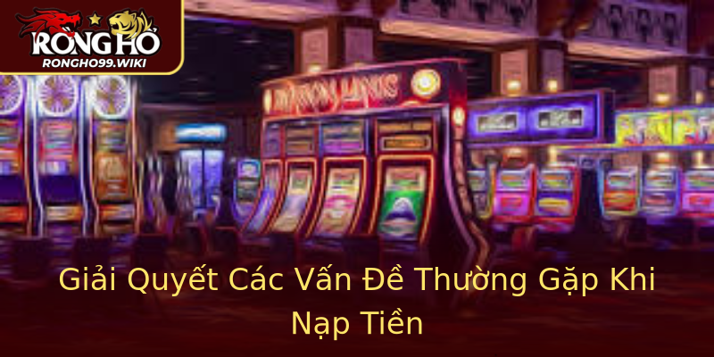 Giải Quyết Các Vấn Đề Thường Gặp Khi Nạp Tiền Giải Quyết Các Vấn Đề Thường Gặp Khi Nạp Tiền