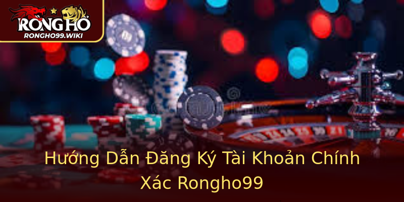 Hướng Dẫn Đăng Ký Tài Khoản Chính Xác Rongho99 Hướng Dẫn Đăng Ký Tài Khoản Chính Xác Rongho99