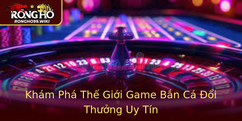 Khám Phá Thế Giới Game Bắn Cá Đổi Thưởng Uy Tín Khám Phá Thế Giới Game Bắn Cá Đổi Thưởng Uy Tín