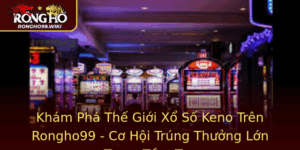 Kham Pha The Gioi Xo So Keno Tren Rongho99 Co Hoi Trung Thuong Lon Trong Tam Tay 1