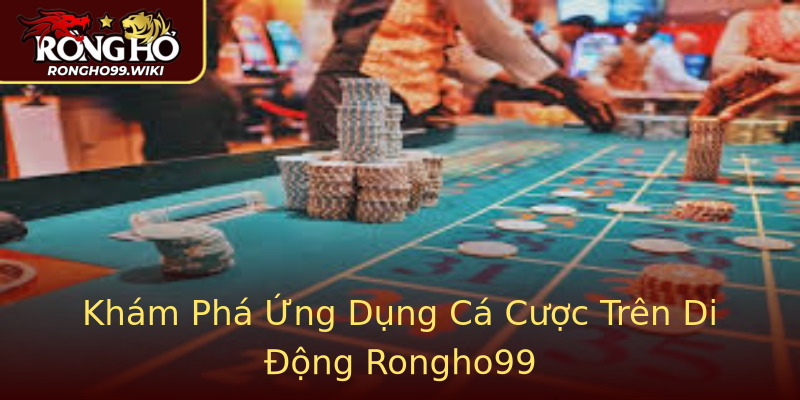 Khám Phá Ứng Dụng Cá Cược Trên Di Động Rongho99 Khám Phá Ứng Dụng Cá Cược Trên Di Động Rongho99