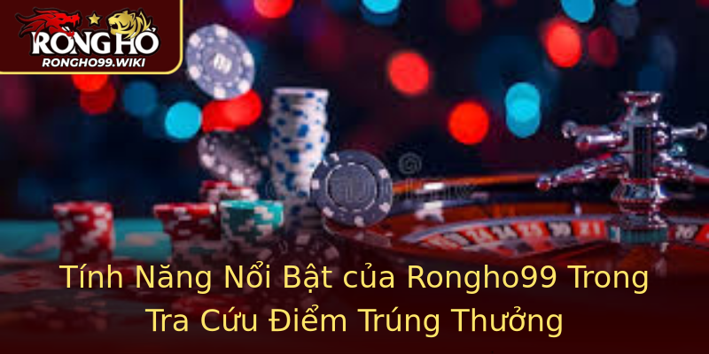 Tính Năng Nổi Bật của Rongho99 Trong Tra Cứu Điểm Trúng Thưởng Tính Năng Nổi Bật của Rongho99 Trong Tra Cứu Điểm Trúng Thưởng