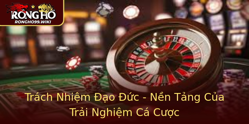 Trách Nhiệm Đạo Đức - Nền Tảng Của Trải Nghiệm Cá Cược Trách Nhiệm Đạo Đức - Nền Tảng Của Trải Nghiệm Cá Cược